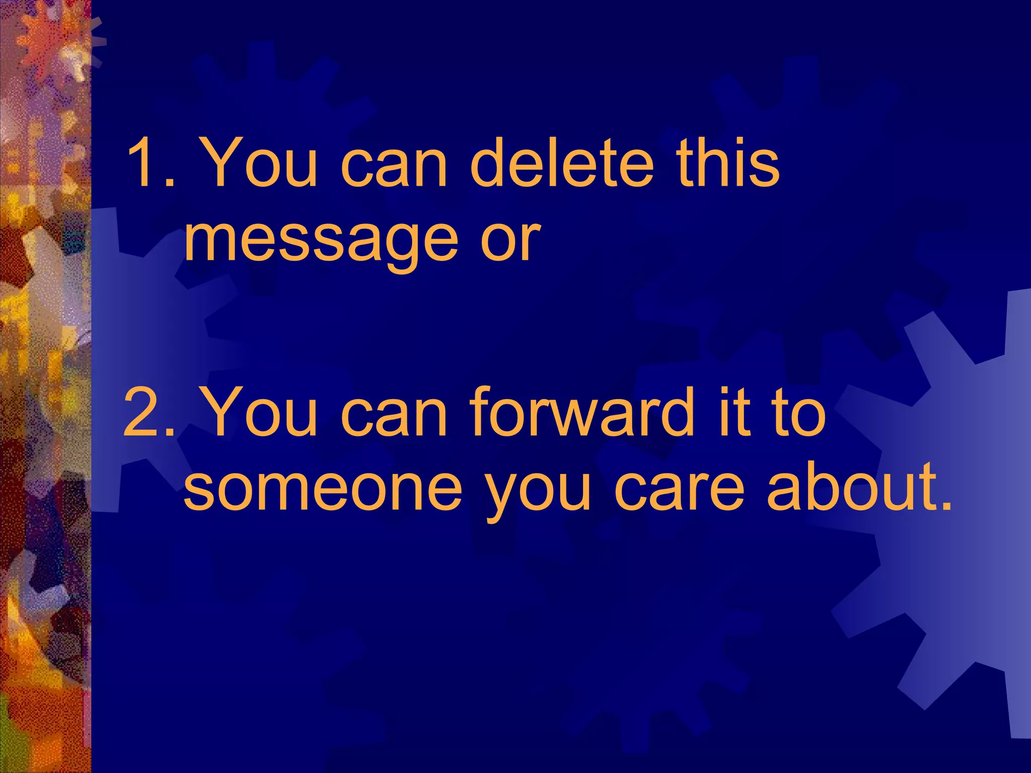1. You can delete this message or  2. You can forward it to someone you care about. 