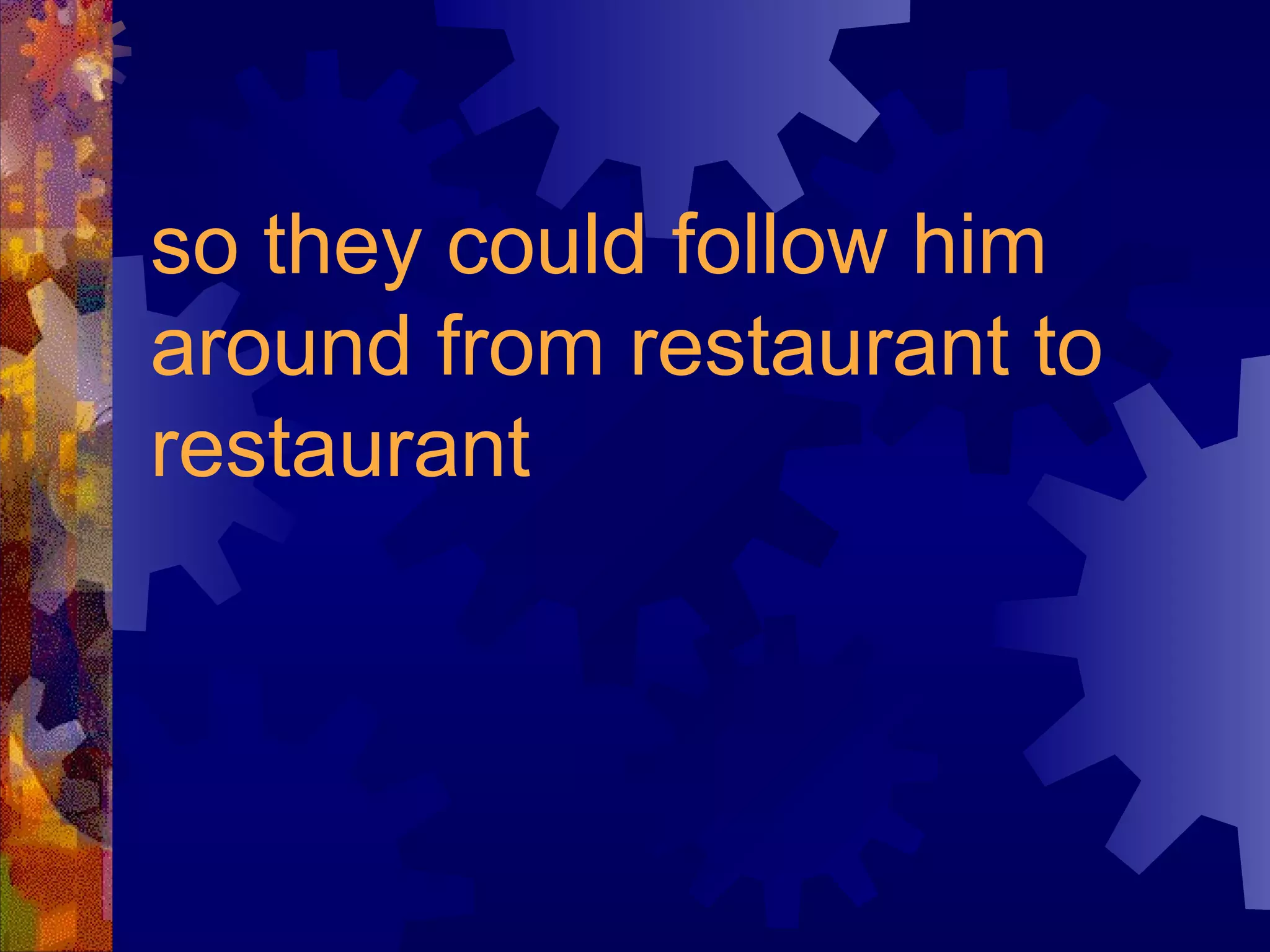 so they could follow him around from restaurant to restaurant   