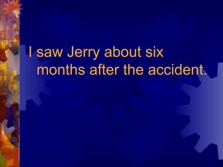 I saw Jerry about six months after the accident. 