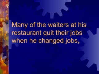 Many of the waiters at his restaurant quit their jobs when he changed jobs ,   