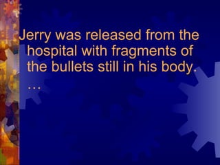 Jerry was released from the hospital with fragments of the bullets still in his body.…   
