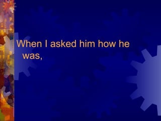 When I asked him how he was, 