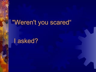 "Weren't you scared“  I asked? 