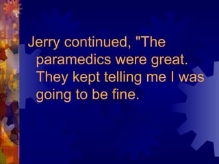 Jerry continued, "The paramedics were great. They kept telling me I was going to be fine. 