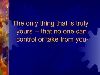 The only thing that is truly yours -- that no one can control or take from you- 