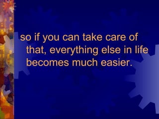 so if you can take care of that, everything else in life becomes much easier. 