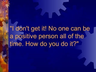 "I don't get it! No one can be
a positive person all of the
time. How do you do it?"
 