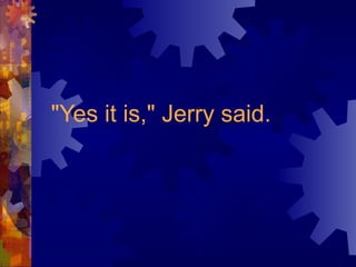"Yes it is," Jerry said.
 