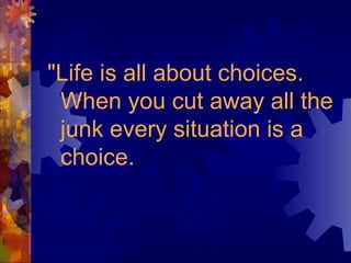 "Life is all about choices.
When you cut away all the
junk every situation is a
choice.
 