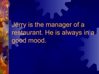 Jerry is the manager of a
restaurant. He is always in a
good mood.
 