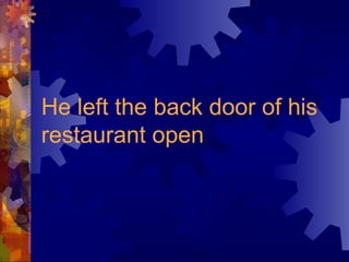 He left the back door of his
restaurant open
 