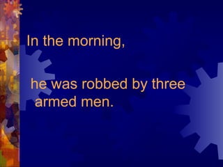 In the morning,
he was robbed by three
armed men.
 