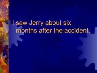 I saw Jerry about six
months after the accident.
 