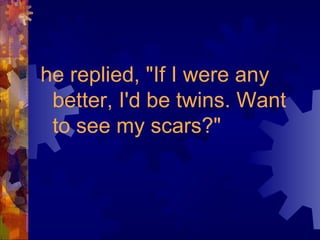 he replied, "If I were any
better, I'd be twins. Want
to see my scars?"
 