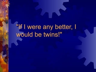 "If I were any better, I
would be twins!"
 