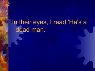 In their eyes, I read 'He's a
dead man.'
 
