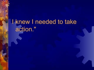 I knew I needed to take
action."
 