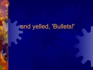 and yelled, 'Bullets!'
 