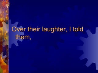 Over their laughter, I told
them,
 