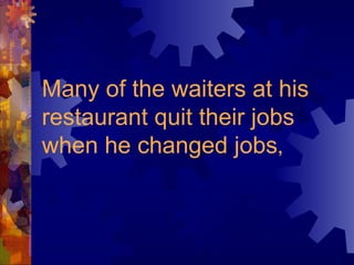Many of the waiters at his
restaurant quit their jobs
when he changed jobs,
 