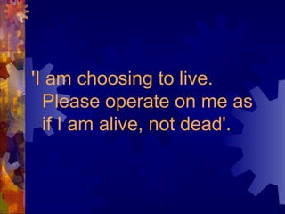 'I am choosing to live.
Please operate on me as
if I am alive, not dead'.
 