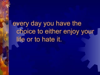 every day you have the
choice to either enjoy your
life or to hate it.
 