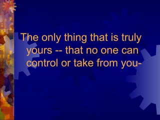 The only thing that is truly
yours -- that no one can
control or take from you-
 