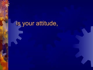 is your attitude,
 