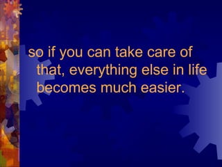 so if you can take care of
that, everything else in life
becomes much easier.
 