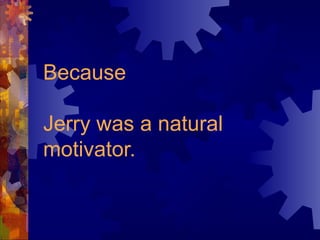 Because
Jerry was a natural
motivator.
 