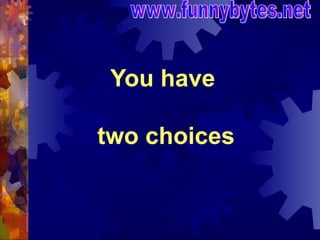 You have  two choices www.funnybytes.net 