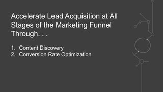 Accelerate Lead Acquisition at All
Stages of the Marketing Funnel
Through. . .
1. Content Discovery
2. Conversion Rate Optimization
 