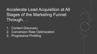 Accelerate Lead Acquisition at All
Stages of the Marketing Funnel
Through. . .
1. Content Discovery
2. Conversion Rate Optimization
3. Progressive Profiling
 