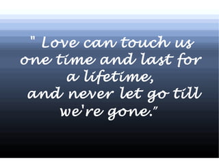 &quot; Love can touch us one time and last for a lifetime, and never let go till we're gone. &quot; 