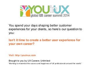 You spend your days shaping better customer
experiences for your clients, so here’s our question to
you:
Isn’t it time to create a better user experience for
your own career?

Visit: http://youinux.com
Brought to you by UX Careers Unlimited
‘Working to maximize the success and happiness of UX professionals around the world.’

 