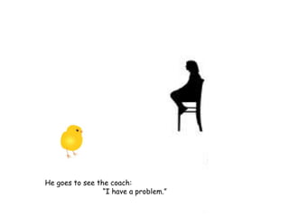 He goes to see the coach:
“I have a problem.”
 