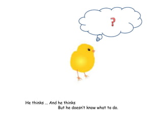He thinks ... And he thinks
But he doesn’t know what to do.
 