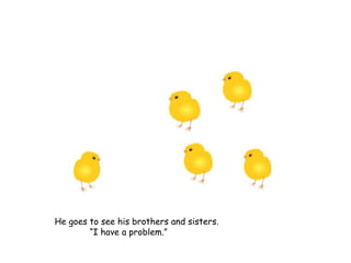 He goes to see his brothers and sisters.
“I have a problem.”
 