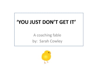 ‘YOU JUST DON’T GET IT’
A coaching fable
by: Sarah Cowley
 