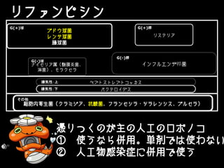 リファンピシン
憑りつくのが主の人工のロボノコ
① 使うなら併用。単剤では使わない
② 人工物感染症に併用で使う
ブドウ球菌
レンサ球菌
腸球菌
ナイセリア属（髄膜炎菌、
淋菌）、モラクセラ
リステリア
ペプトストレプトコッカス
バクテロイデス
細胞内寄生菌（クラミジア、抗酸菌、フランセシラ・ツラレンシス、ブルセラ）
G(+)桿G(+)球
嫌気性：上
インフルエンザ桿菌
G(-)桿
G(-)球
嫌気性：下
その他
 