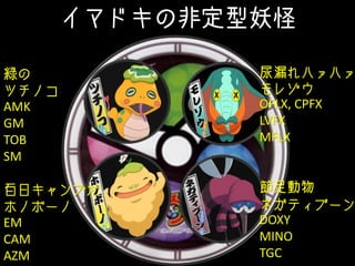 イマドキの非定型妖怪
緑の
ツチノコ
AMK
GM
TOB
SM
百日キャンプだ
ホノボーノ
EM
CAM
AZM
尿漏れハァハァ
モレゾウ
OFLX, CPFX
LVFX
MFLX
節足動物
ネガティブーン
DOXY
MINO
TGC
 
