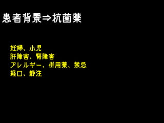 患者背景⇒抗菌薬
妊婦、小児
肝障害、腎障害
アレルギー、併用薬、禁忌
経口、静注
 