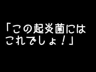 「この起炎菌には
これでしょ！」
 