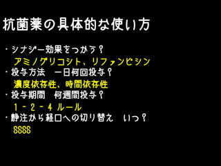 抗菌薬の具体的な使い方
・シナジー効果をつかう？
・投与方法 一日何回投与？
・投与期間 何週間投与？
・静注から経口への切り替え いつ？
アミノグリコシト、リファンピシン
濃度依存性、時間依存性
1 - 2 - 4 ルール
SSSS
 