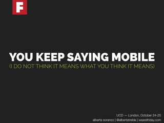 YOU KEEP SAYING MOBILE 
(I DO NOT THINK IT MEANS WHAT YOU THINK IT MEANS) 
UCD — London, October 24-25 
alberta soranzo | @albertatrebla | wearefriday.com 
 