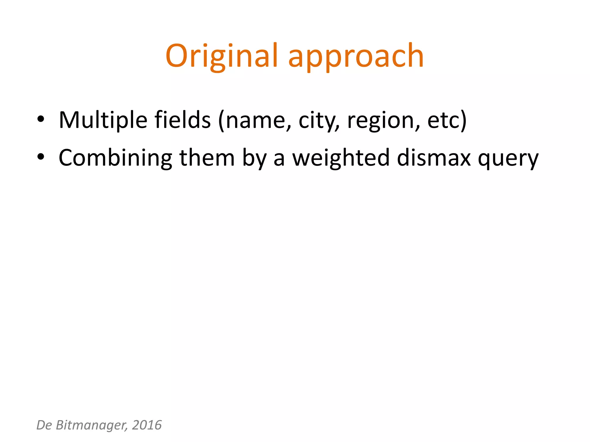 De Bitmanager, 2016
Original approach
• Multiple fields (name, city, region, etc)
• Combining them by a weighted dismax query
 