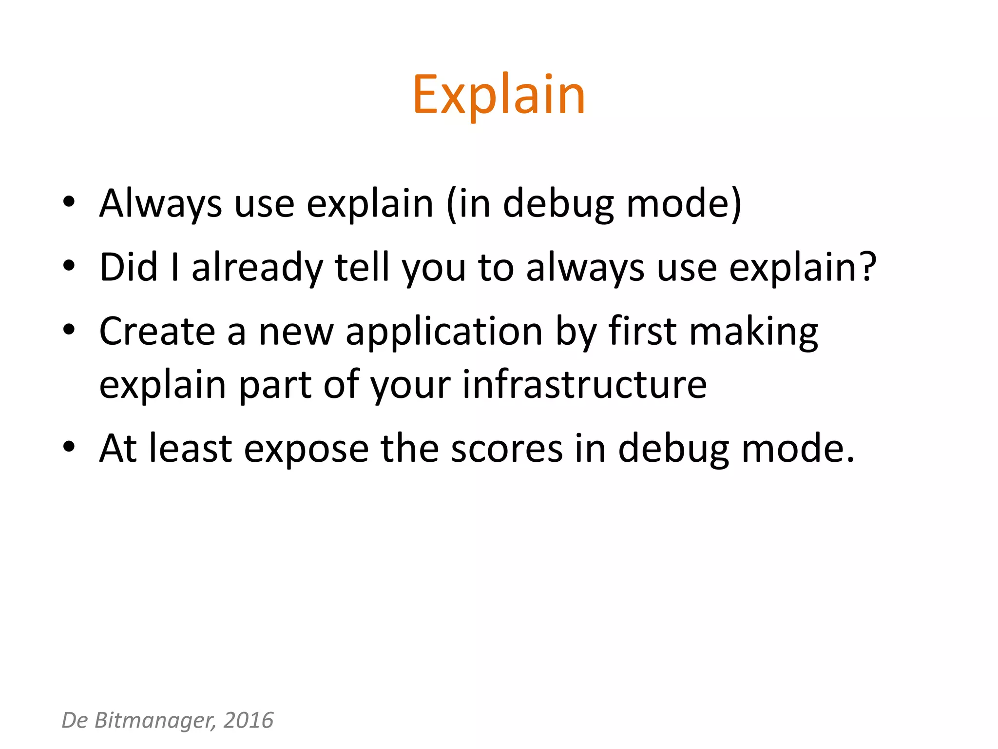 De Bitmanager, 2016
Explain
• Always use explain (in debug mode)
• Did I already tell you to always use explain?
• Create a new application by first making
explain part of your infrastructure
• At least expose the scores in debug mode.
 