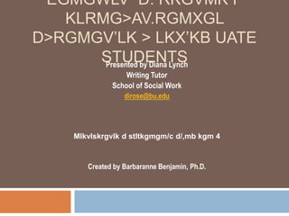EGMGWLV D. RKGVMK F
KLRMG>AV.RGMXGL
D>RGMGV’LK > LKX’KB UATE
STUDENTS
Presented by Diana Lynch
Writing Tutor
School of Social Work
dirose@bu.edu
Mlkvlskrgvlk d stltkgmgm/c d/,mb kgm 4
Created by Barbaranne Benjamin, Ph.D.
 