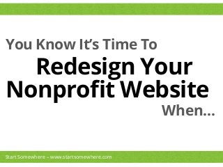 You Know It’s Time To
Redesign Your
When…
Nonproﬁt Website	
  
Start Somewhere – www.startsomewhere.com
 