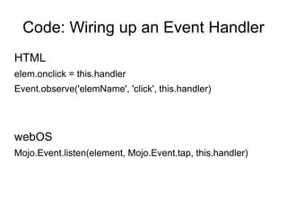 Code: Wiring up an Event Handler HTML elem.onclick = this.handler Event.observe('elemName', 'click', this.handler) webOS Mojo.Event.listen(element, Mojo.Event.tap, this.handler) 